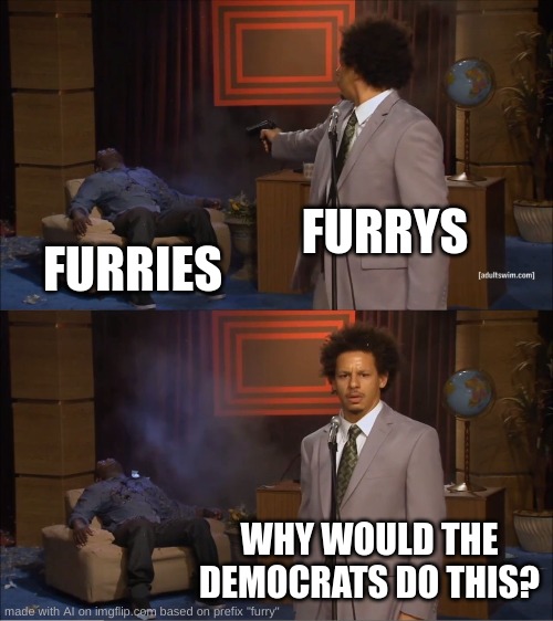 dont bring democrats into this! | FURRYS; FURRIES; WHY WOULD THE DEMOCRATS DO THIS? | image tagged in memes,who killed hannibal | made w/ Imgflip meme maker