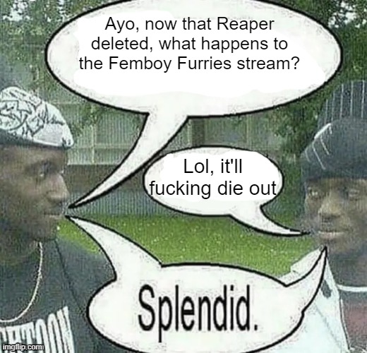 . | Ayo, now that Reaper deleted, what happens to the Femboy Furries stream? Lol, it'll fucking die out | image tagged in we sell crack splendid | made w/ Imgflip meme maker