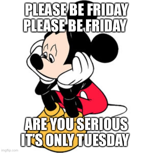 Not Tuesday Again | PLEASE BE FRIDAY PLEASE BE FRIDAY; ARE YOU SERIOUS IT’S ONLY TUESDAY | image tagged in sad mickey mouse | made w/ Imgflip meme maker