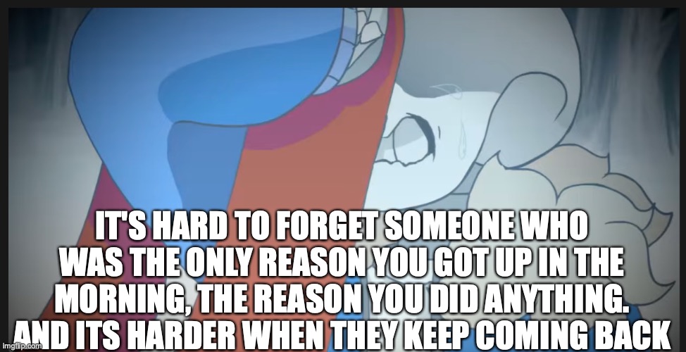 IT'S HARD TO FORGET SOMEONE WHO WAS THE ONLY REASON YOU GOT UP IN THE MORNING, THE REASON YOU DID ANYTHING. AND ITS HARDER WHEN THEY KEEP COMING BACK | made w/ Imgflip meme maker