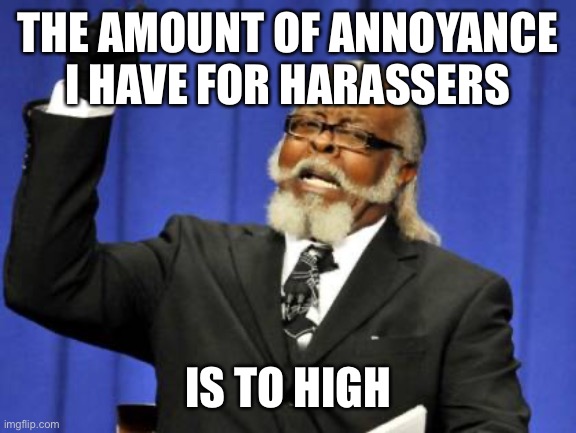 HmmmmmpppH | THE AMOUNT OF ANNOYANCE I HAVE FOR HARASSERS; IS TO HIGH | image tagged in memes,too damn high | made w/ Imgflip meme maker