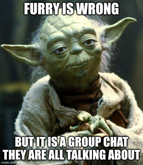 yoda is speaking facs | FURRY IS WRONG; BUT IT IS A GROUP CHAT THEY ARE ALL TALKING ABOUT | image tagged in memes,star wars yoda | made w/ Imgflip meme maker