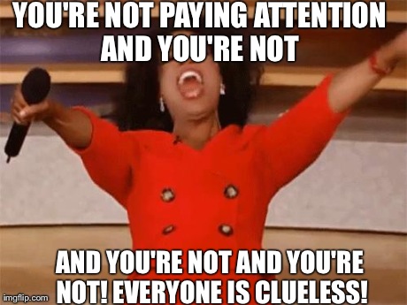 oprah | YOU'RE NOT PAYING ATTENTION AND YOU'RE NOT  AND YOU'RE NOT AND YOU'RE NOT! EVERYONE IS CLUELESS! | image tagged in oprah | made w/ Imgflip meme maker