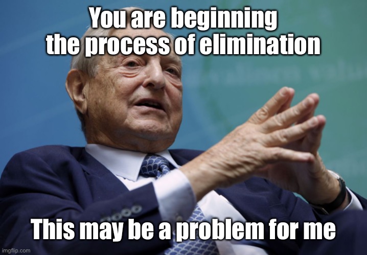 George Soros | You are beginning the process of elimination This may be a problem for me | image tagged in george soros | made w/ Imgflip meme maker