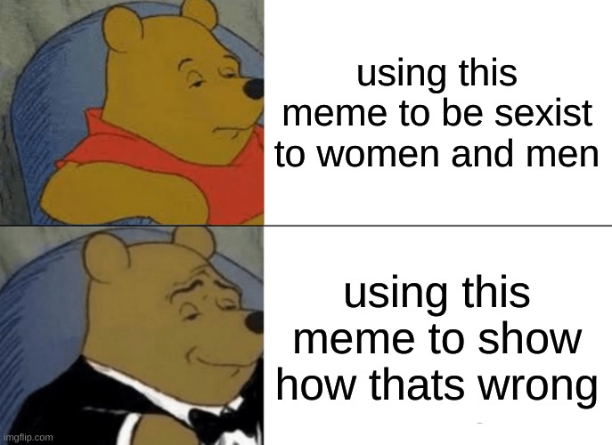 Tuxedo Winnie The Pooh Meme | using this meme to be sexist to women and men; using this meme to show how thats wrong | image tagged in memes,tuxedo winnie the pooh | made w/ Imgflip meme maker