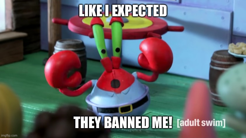 I wasn’t even doing anything wrong today. | LIKE I EXPECTED; THEY BANNED ME! | image tagged in mr krabs confronted | made w/ Imgflip meme maker