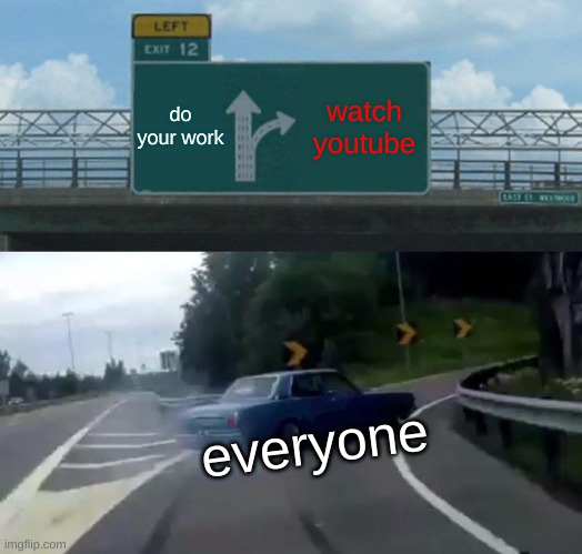 Left Exit 12 Off Ramp | do your work; watch youtube; everyone | image tagged in memes,left exit 12 off ramp,homework,work,laziness | made w/ Imgflip meme maker