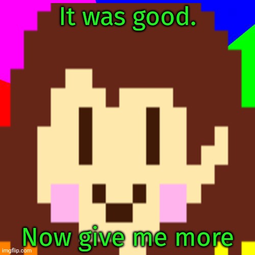 It was good. Now give me more | made w/ Imgflip meme maker