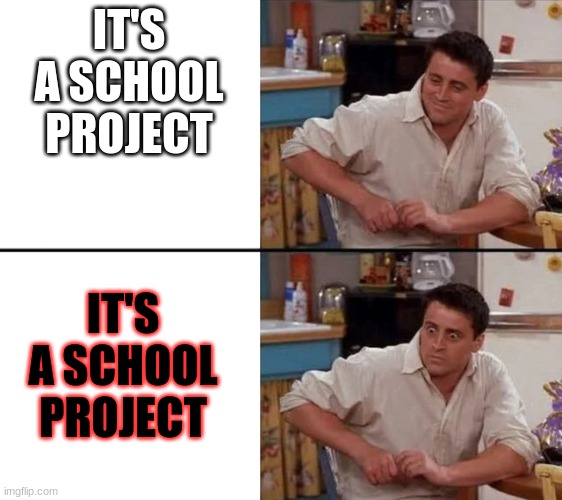 Surprised Joey | IT'S A SCHOOL PROJECT IT'S A SCHOOL PROJECT | image tagged in surprised joey | made w/ Imgflip meme maker