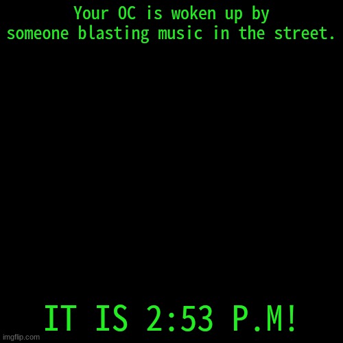 New Cam! | Your OC is woken up by someone blasting music in the street. IT IS 2:53 P.M! | image tagged in blank transparent square | made w/ Imgflip meme maker
