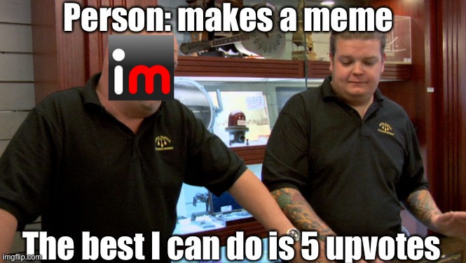 Random meme | Person: makes a meme; The best I can do is 5 upvotes | image tagged in pawn stars best i can do,idk | made w/ Imgflip meme maker