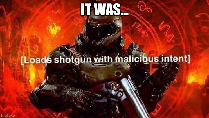 Loads shotgun with malicious intent | IT WAS... | image tagged in loads shotgun with malicious intent | made w/ Imgflip meme maker