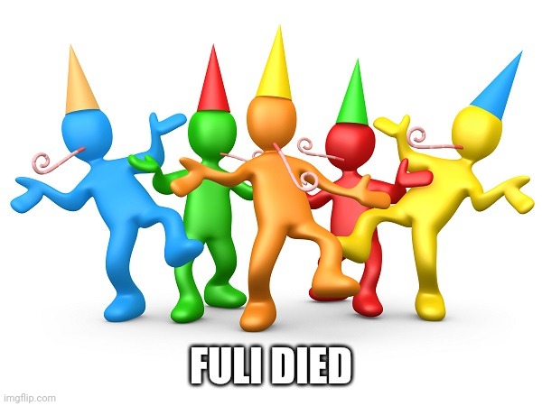 Party Time | FULI DIED | image tagged in party time | made w/ Imgflip meme maker