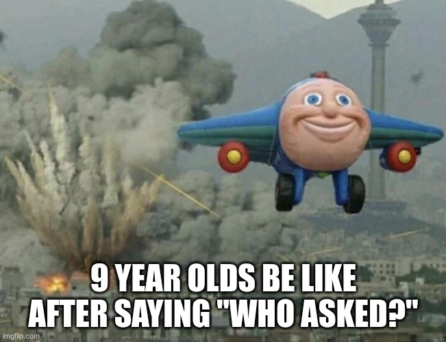 eeeeeeeeeeeeeeee | 9 YEAR OLDS BE LIKE AFTER SAYING "WHO ASKED?" | image tagged in plane flying from explosions | made w/ Imgflip meme maker