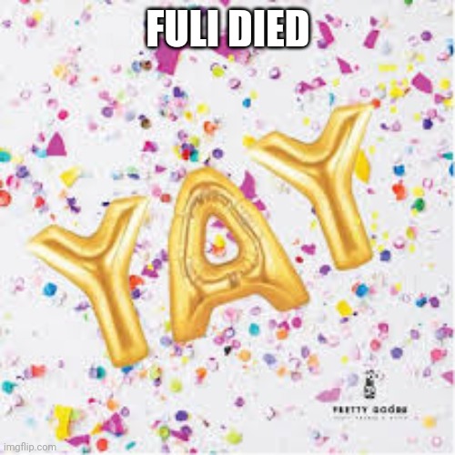 Let's go | FULI DIED | image tagged in yay with confetti | made w/ Imgflip meme maker