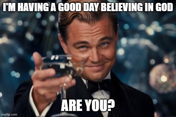 Leonardo Dicaprio Cheers | I'M HAVING A GOOD DAY BELIEVING IN GOD; ARE YOU? | image tagged in memes,leonardo dicaprio cheers | made w/ Imgflip meme maker