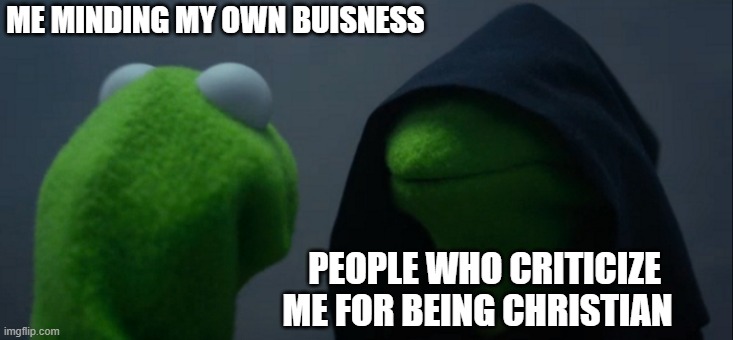 Evil Kermit | ME MINDING MY OWN BUISNESS; PEOPLE WHO CRITICIZE ME FOR BEING CHRISTIAN | image tagged in memes,evil kermit | made w/ Imgflip meme maker