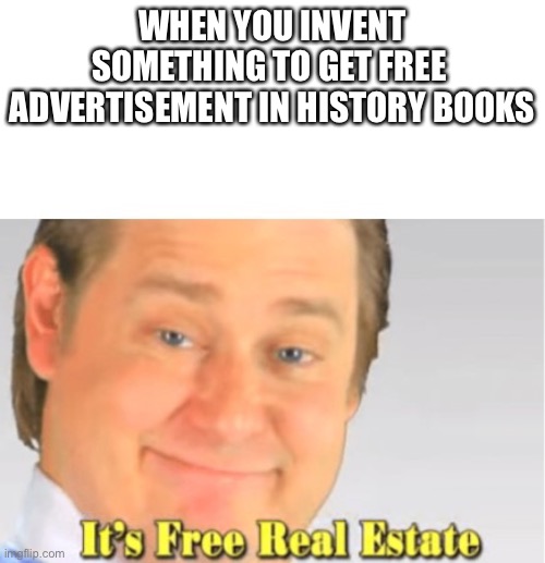 Smort |  WHEN YOU INVENT SOMETHING TO GET FREE  ADVERTISEMENT IN HISTORY BOOKS | image tagged in it's free real estate | made w/ Imgflip meme maker