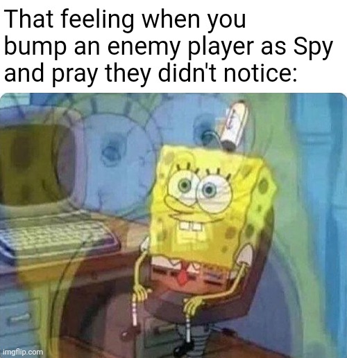 . | That feeling when you bump an enemy player as Spy and pray they didn't notice: | image tagged in spongebob screaming inside,tf2,team fortress 2,spy,gaming | made w/ Imgflip meme maker