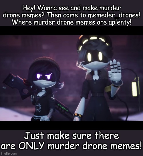 COME ONE, COME ALL! To the memeder_drones! | Hey! Wanna see and make murder drone memes? Then come to memeder_drones! Where murder drone memes are aplenty! Just make sure there are ONLY murder drone memes! | image tagged in murder drones | made w/ Imgflip meme maker