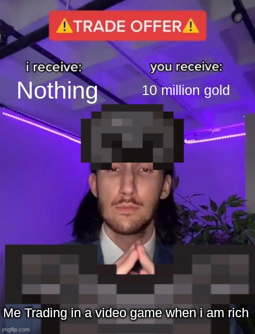 minecraft tradeing | Nothing; 10 million gold; Me Trading in a video game when i am rich | image tagged in trade offer | made w/ Imgflip meme maker