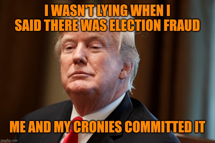 Trump | I WASN'T LYING WHEN I SAID THERE WAS ELECTION FRAUD ME AND MY CRONIES COMMITTED IT | image tagged in trump | made w/ Imgflip meme maker