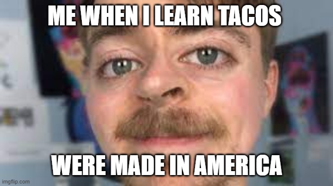 sad mrbeast | ME WHEN I LEARN TACOS; WERE MADE IN AMERICA | image tagged in sad mrbeast | made w/ Imgflip meme maker