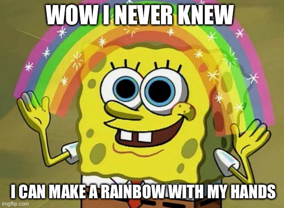 Imagination Spongebob | WOW I NEVER KNEW; I CAN MAKE A RAINBOW WITH MY HANDS | image tagged in memes,imagination spongebob | made w/ Imgflip meme maker