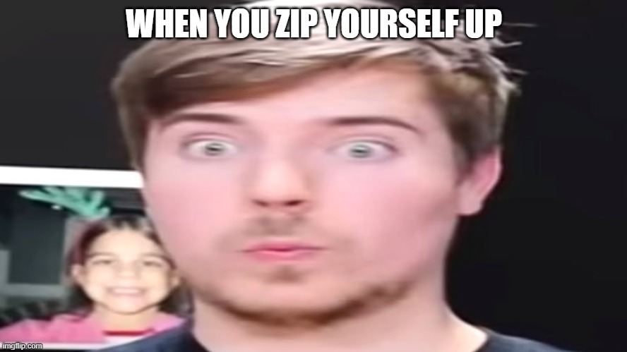 suprised mrbeast | WHEN YOU ZIP YOURSELF UP | image tagged in suprised mrbeast | made w/ Imgflip meme maker