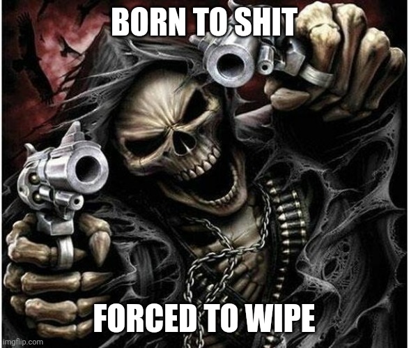 Badass Skeleton | BORN TO SHIT; FORCED TO WIPE | image tagged in badass skeleton | made w/ Imgflip meme maker