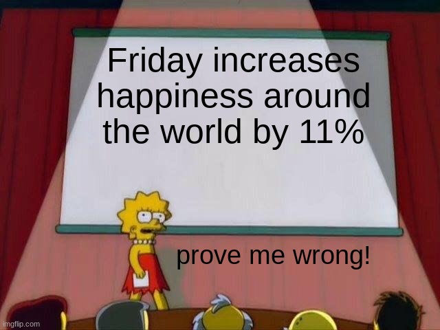 Facts | Friday increases happiness around the world by 11%; prove me wrong! | image tagged in lisa simpson's presentation | made w/ Imgflip meme maker