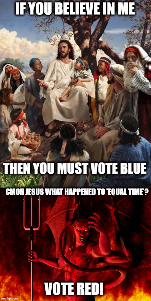 Its been my experience that even athiests are more 'Christian' than Christians. | IF YOU BELIEVE IN ME; THEN YOU MUST VOTE BLUE; CMON JESUS WHAT HAPPENED TO 'EQUAL TIME'? VOTE RED! | image tagged in story time jesus,satan,memes,politics,immigration,maga | made w/ Imgflip meme maker