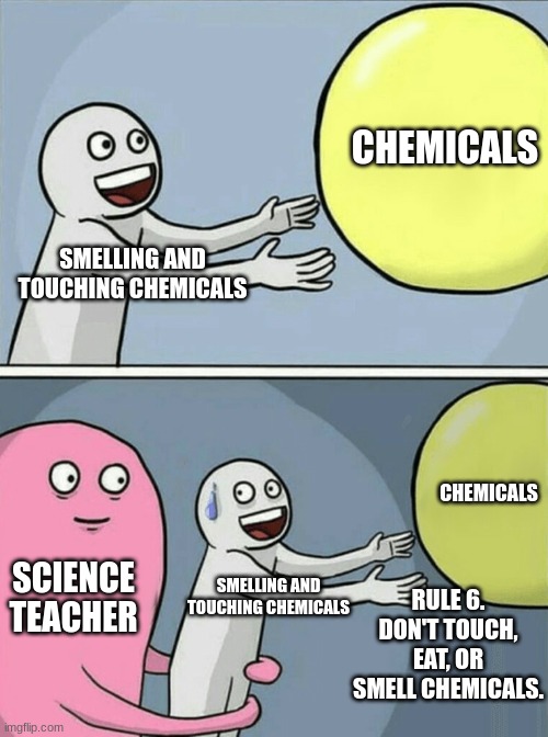 Running Away Balloon | CHEMICALS; SMELLING AND TOUCHING CHEMICALS; CHEMICALS; SCIENCE TEACHER; RULE 6. DON'T TOUCH, EAT, OR SMELL CHEMICALS. SMELLING AND TOUCHING CHEMICALS | image tagged in memes,running away balloon | made w/ Imgflip meme maker