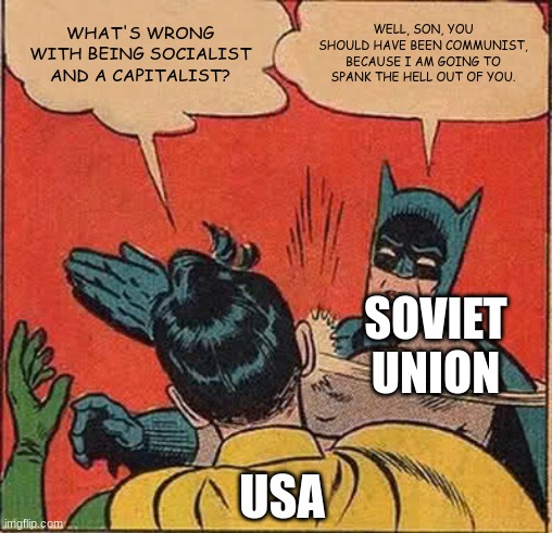 Batman Slapping Robin | WHAT'S WRONG WITH BEING SOCIALIST AND A CAPITALIST? WELL, SON, YOU SHOULD HAVE BEEN COMMUNIST, BECAUSE I AM GOING TO SPANK THE HELL OUT OF YOU. SOVIET UNION; USA | image tagged in memes,batman slapping robin | made w/ Imgflip meme maker