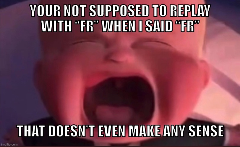 Boss Baby Scream | YOUR NOT SUPPOSED TO REPLAY WITH “FR” WHEN I SAID “FR” THAT DOESN’T EVEN MAKE ANY SENSE | image tagged in boss baby scream | made w/ Imgflip meme maker