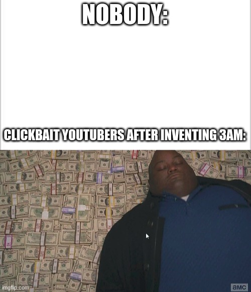 Why do those videos still exist? | NOBODY:; CLICKBAIT YOUTUBERS AFTER INVENTING 3AM: | image tagged in white background,fat guy laying on money | made w/ Imgflip meme maker