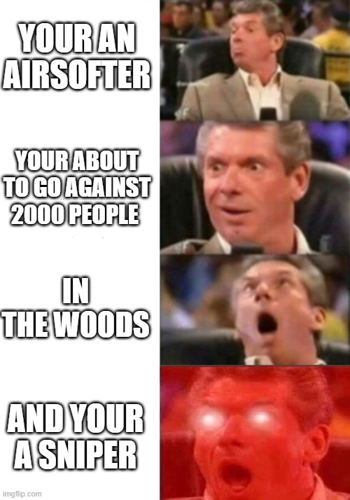 Mr. McMahon reaction | YOUR AN AIRSOFTER; YOUR ABOUT TO GO AGAINST 2000 PEOPLE; IN THE WOODS; AND YOUR A SNIPER | image tagged in mr mcmahon reaction | made w/ Imgflip meme maker