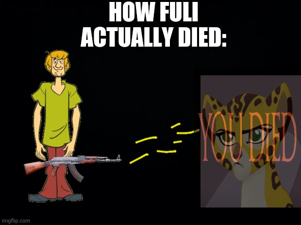 this is true | HOW FULI ACTUALLY DIED: | image tagged in black background,shaggy | made w/ Imgflip meme maker