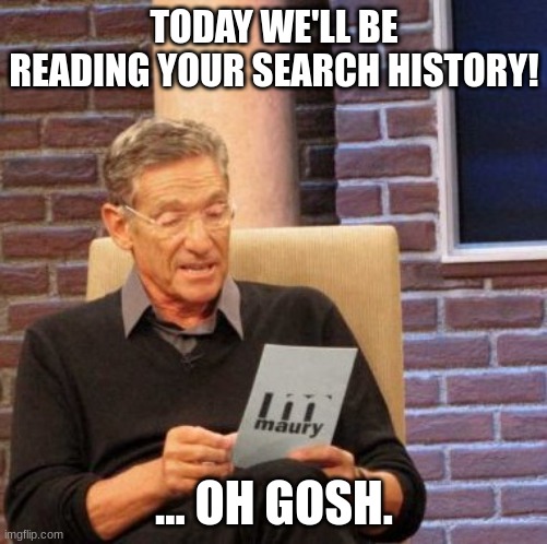 run | TODAY WE'LL BE READING YOUR SEARCH HISTORY! ... OH GOSH. | image tagged in memes,maury lie detector,funny | made w/ Imgflip meme maker