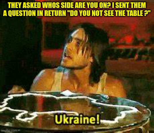 UkraineCocaine | THEY ASKED WHOS SIDE ARE YOU ON? I SENT THEM A QUESTION IN RETURN "DO YOU NOT SEE THE TABLE ?" | image tagged in ukrainecocaine | made w/ Imgflip meme maker