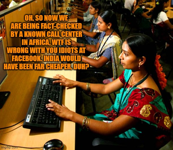 India Call Center | OH, SO NOW WE ARE BEING FACT-CHECKED BY A KNOWN CALL CENTER IN AFRICA, WTF IS WRONG WITH YOU IDIOTS AT FACEBOOK. INDIA WOULD HAVE BEEN FAR CHEAPER, DUH? | image tagged in india call center | made w/ Imgflip meme maker