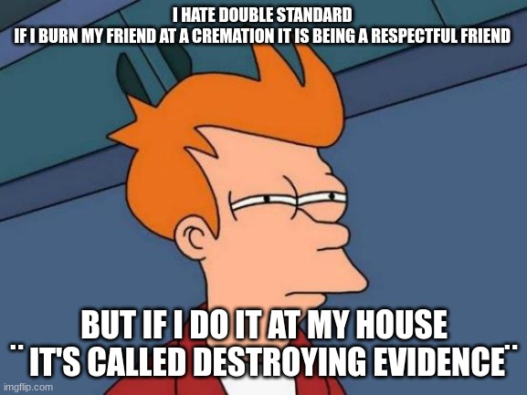 that is mad annoying | I HATE DOUBLE STANDARD 
IF I BURN MY FRIEND AT A CREMATION IT IS BEING A RESPECTFUL FRIEND; BUT IF I DO IT AT MY HOUSE ¨ IT'S CALLED DESTROYING EVIDENCE¨ | image tagged in memes,futurama fry | made w/ Imgflip meme maker