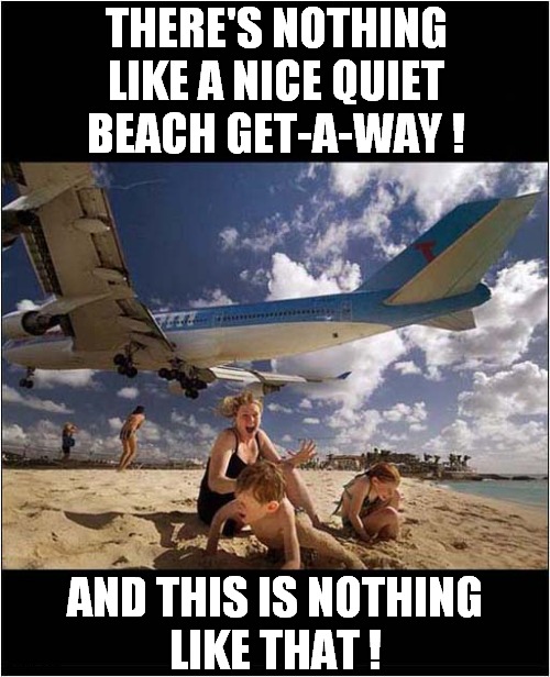 A Screaming Family Holiday ! | THERE'S NOTHING LIKE A NICE QUIET BEACH GET-A-WAY ! AND THIS IS NOTHING
LIKE THAT ! | image tagged in holiday,vacation,beach,jets,screaming | made w/ Imgflip meme maker