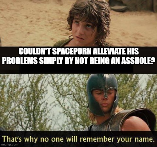 Troy no one will remember your name | COULDN'T SPACEPORN ALLEVIATE HIS PROBLEMS SIMPLY BY NOT BEING AN ASSHOLE? | image tagged in troy no one will remember your name | made w/ Imgflip meme maker