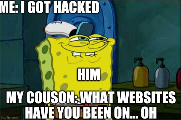 Don't You Squidward | ME: I GOT HACKED; HIM; MY COUSON: WHAT WEBSITES HAVE YOU BEEN ON... OH | image tagged in memes,don't you squidward | made w/ Imgflip meme maker