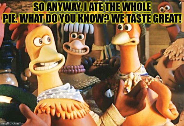 This is not ok. | SO ANYWAY, I ATE THE WHOLE PIE. WHAT DO YOU KNOW? WE TASTE GREAT! | image tagged in chicken run,chicken pot pie,this is not okie dokie,nom nom nom | made w/ Imgflip meme maker