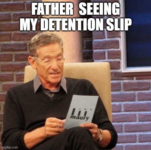 father seeing that i just got detention | FATHER  SEEING MY DETENTION SLIP | image tagged in memes,maury lie detector | made w/ Imgflip meme maker