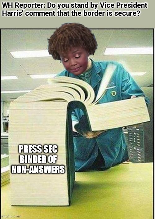 "We'll, let me just say this..." blah blah non-answer | WH Reporter: Do you stand by Vice President Harris' comment that the border is secure? PRESS SEC
BINDER OF
NON-ANSWERS | image tagged in big book,democrats,biden,border | made w/ Imgflip meme maker