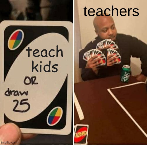 UNO Draw 25 Cards Meme | teachers; teach kids | image tagged in memes,uno draw 25 cards | made w/ Imgflip meme maker