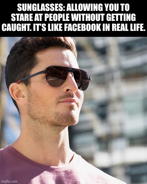 Sunglasses | SUNGLASSES: ALLOWING YOU TO STARE AT PEOPLE WITHOUT GETTING CAUGHT. IT’S LIKE FACEBOOK IN REAL LIFE. | image tagged in stare | made w/ Imgflip meme maker
